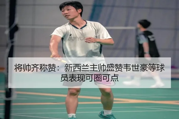 将帅齐称赞：新西兰主帅盛赞韦世豪等球员表现可圈可点